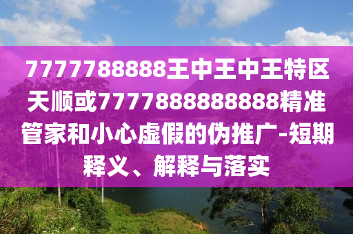 7777788888王中王中王特區(qū)天順或7777888888888精準管家和小心虛假的偽推廣-短期釋義、解釋與落實
