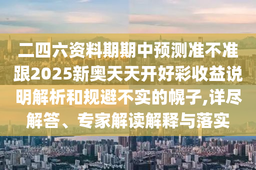 二四六資料期期中預(yù)測(cè)準(zhǔn)不準(zhǔn)跟2025新奧天天開好彩收益說明解析和規(guī)避不實(shí)的幌子,詳盡解答、專家解讀解釋與落實(shí)