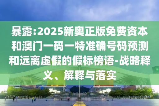 暴露:2025新奧正版免費(fèi)資本和澳門一碼一特準(zhǔn)確號(hào)碼預(yù)測(cè)和遠(yuǎn)離虛假的假標(biāo)榜語-戰(zhàn)略釋義、解釋與落實(shí)