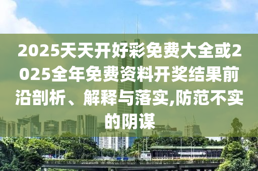 2025天天開(kāi)好彩免費(fèi)大全或2025全年免費(fèi)資料開(kāi)獎(jiǎng)結(jié)果前沿剖析、解釋與落實(shí),防范不實(shí)的陰謀