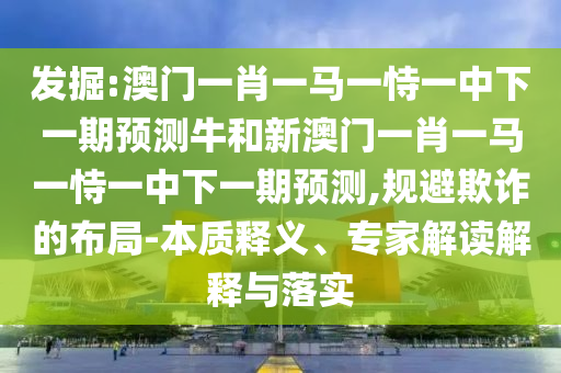 發(fā)掘:澳門一肖一馬一恃一中下一期預(yù)測(cè)牛和新澳門一肖一馬一恃一中下一期預(yù)測(cè),規(guī)避欺詐的布局-本質(zhì)釋義、專家解讀解釋與落實(shí)