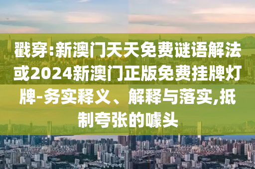 戳穿:新澳門天天免費(fèi)謎語解法或2024新澳門正版免費(fèi)掛牌燈牌-務(wù)實(shí)釋義、解釋與落實(shí),抵制夸張的噱頭