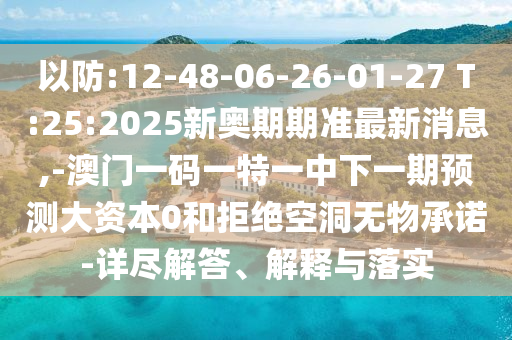 以防:12-48-06-26-01-27 T:25:2025新奧期期準(zhǔn)最新消息,-澳門一碼一特一中下一期預(yù)測大資本0和拒絕空洞無物承諾-詳盡解答、解釋與落實(shí)