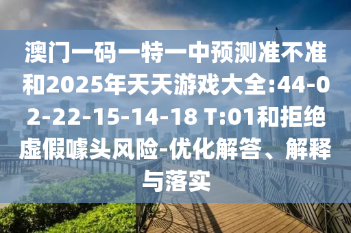 澳門一碼一特一中預(yù)測(cè)準(zhǔn)不準(zhǔn)和2025年天天游戲大全:44-02-22-15-14-18 T:01和拒絕虛假噱頭風(fēng)險(xiǎn)-優(yōu)化解答、解釋與落實(shí)