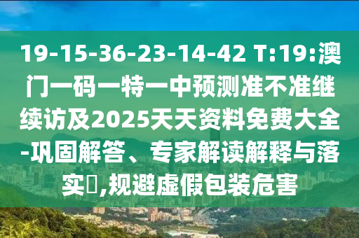 19-15-36-23-14-42 T:19:澳門一碼一特一中預(yù)測準(zhǔn)不準(zhǔn)繼續(xù)訪及2025天天資料免費大全-鞏固解答、專家解讀解釋與落實?,規(guī)避虛假包裝危害