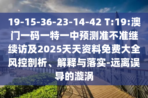 19-15-36-23-14-42 T:19:澳門一碼一特一中預測準不準繼續(xù)訪及2025天天資料免費大全風控剖析、解釋與落實-遠離誤導的漩渦