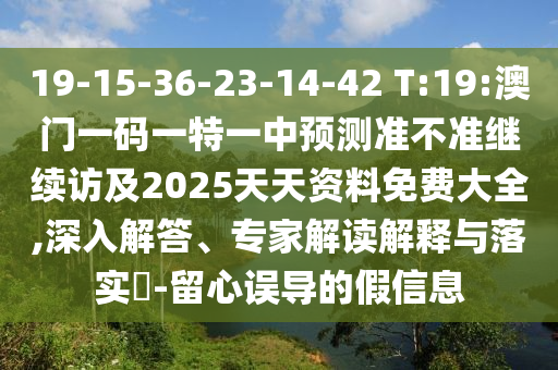 19-15-36-23-14-42 T:19:澳門一碼一特一中預測準不準繼續(xù)訪及2025天天資料免費大全,深入解答、專家解讀解釋與落實?-留心誤導的假信息