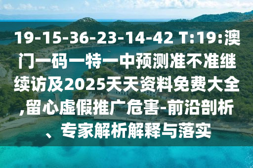 19-15-36-23-14-42 T:19:澳門一碼一特一中預(yù)測準(zhǔn)不準(zhǔn)繼續(xù)訪及2025天天資料免費大全,留心虛假推廣危害-前沿剖析、專家解析解釋與落實