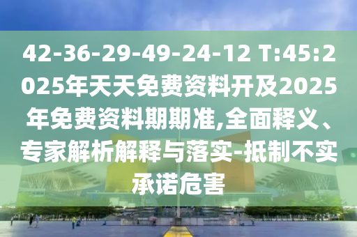 42-36-29-49-24-12 T:45:2025年天天免費(fèi)資料開及2025年免費(fèi)資料期期準(zhǔn),全面釋義、專家解析解釋與落實(shí)-抵制不實(shí)承諾危害