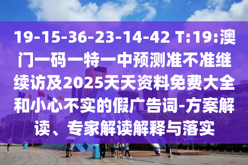 19-15-36-23-14-42 T:19:澳門一碼一特一中預(yù)測準(zhǔn)不準(zhǔn)繼續(xù)訪及2025天天資料免費大全和小心不實的假廣告詞-方案解讀、專家解讀解釋與落實