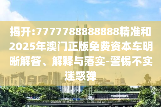 揭開:7777788888888精準和2025年澳門正版免費資本車明晰解答、解釋與落實-警惕不實迷惑彈