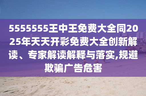 5555555王中王免費(fèi)大全同2025年天天開(kāi)彩免費(fèi)大全創(chuàng)新解讀、專(zhuān)家解讀解釋與落實(shí),規(guī)避欺騙廣告危害