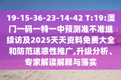 19-15-36-23-14-42 T:19:澳門(mén)一碼一特一中預(yù)測(cè)準(zhǔn)不準(zhǔn)繼續(xù)訪及2025天天資料免費(fèi)大全和防范迷惑性推廣,升級(jí)分析、專(zhuān)家解讀解釋與落實(shí)