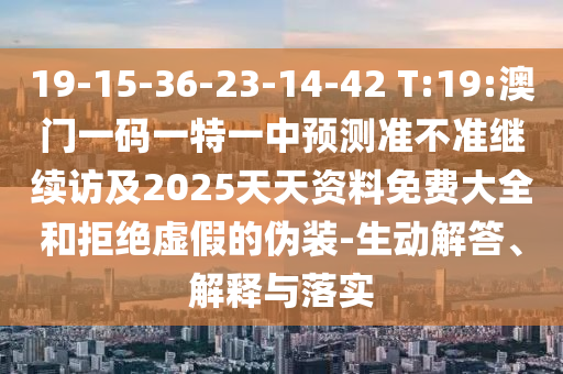 19-15-36-23-14-42 T:19:澳門一碼一特一中預測準不準繼續(xù)訪及2025天天資料免費大全和拒絕虛假的偽裝-生動解答、解釋與落實