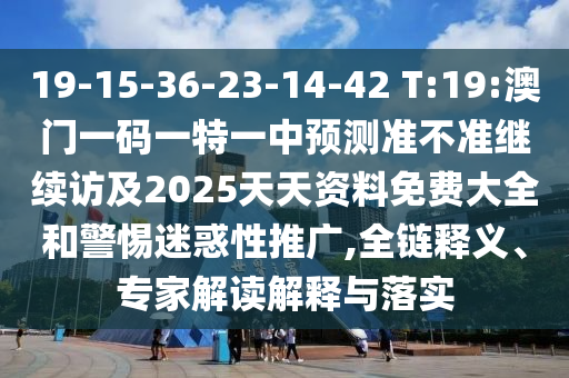 19-15-36-23-14-42 T:19:澳門一碼一特一中預(yù)測準不準繼續(xù)訪及2025天天資料免費大全和警惕迷惑性推廣,全鏈釋義、專家解讀解釋與落實