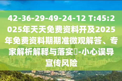 42-36-29-49-24-12 T:45:2025年天天免費資料開及2025年免費資料期期準微觀解答、專家解析解釋與落實?-小心誤導宣傳風險