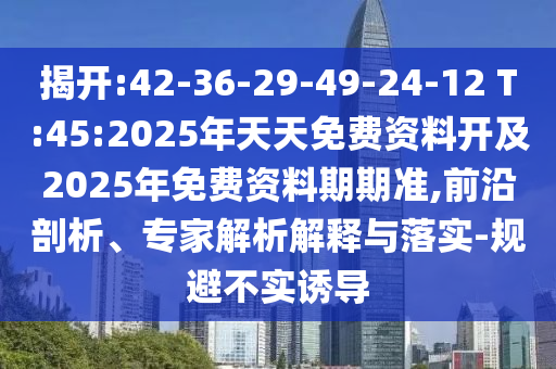 揭開(kāi):42-36-29-49-24-12 T:45:2025年天天免費(fèi)資料開(kāi)及2025年免費(fèi)資料期期準(zhǔn),前沿剖析、專(zhuān)家解析解釋與落實(shí)-規(guī)避不實(shí)誘導(dǎo)