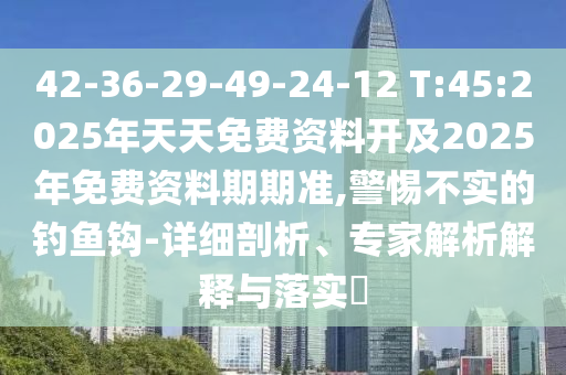 42-36-29-49-24-12 T:45:2025年天天免費資料開及2025年免費資料期期準,警惕不實的釣魚鉤-詳細剖析、專家解析解釋與落實?