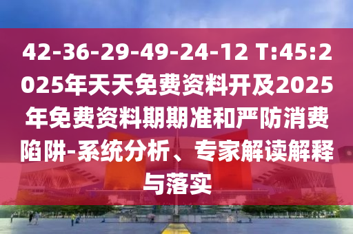 42-36-29-49-24-12 T:45:2025年天天免費(fèi)資料開及2025年免費(fèi)資料期期準(zhǔn)和嚴(yán)防消費(fèi)陷阱-系統(tǒng)分析、專家解讀解釋與落實(shí)