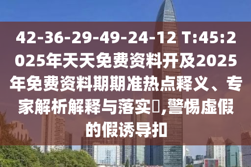 42-36-29-49-24-12 T:45:2025年天天免費(fèi)資料開(kāi)及2025年免費(fèi)資料期期準(zhǔn)熱點(diǎn)釋義、專家解析解釋與落實(shí)?,警惕虛假的假誘導(dǎo)扣