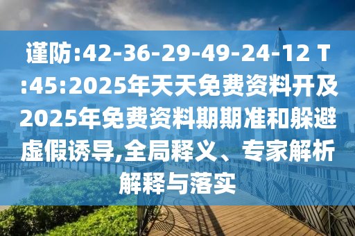 謹防:42-36-29-49-24-12 T:45:2025年天天免費資料開及2025年免費資料期期準和躲避虛假誘導,全局釋義、專家解析解釋與落實
