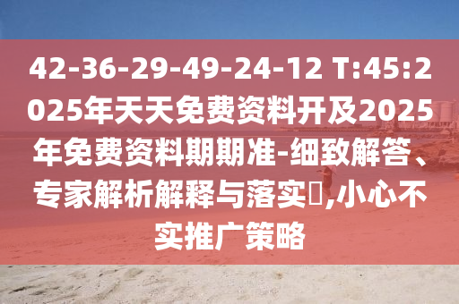 42-36-29-49-24-12 T:45:2025年天天免費(fèi)資料開(kāi)及2025年免費(fèi)資料期期準(zhǔn)-細(xì)致解答、專家解析解釋與落實(shí)?,小心不實(shí)推廣策略