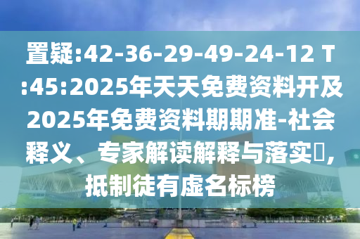 置疑:42-36-29-49-24-12 T:45:2025年天天免費資料開及2025年免費資料期期準-社會釋義、專家解讀解釋與落實?,抵制徒有虛名標榜