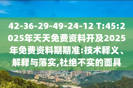 42-36-29-49-24-12 T:45:2025年天天免費(fèi)資料開及2025年免費(fèi)資料期期準(zhǔn):技術(shù)釋義、解釋與落實(shí),杜絕不實(shí)的面具