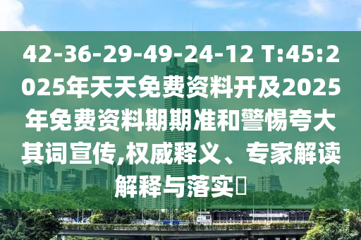 42-36-29-49-24-12 T:45:2025年天天免費(fèi)資料開(kāi)及2025年免費(fèi)資料期期準(zhǔn)和警惕夸大其詞宣傳,權(quán)威釋義、專家解讀解釋與落實(shí)?