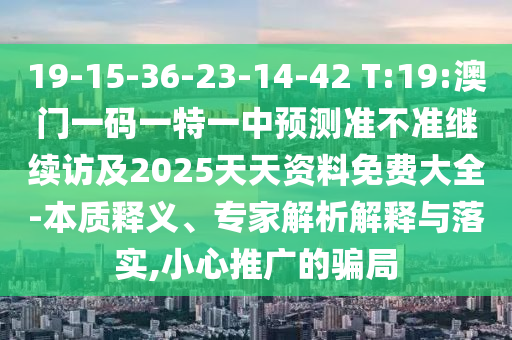 19-15-36-23-14-42 T:19:澳門一碼一特一中預(yù)測準(zhǔn)不準(zhǔn)繼續(xù)訪及2025天天資料免費大全-本質(zhì)釋義、專家解析解釋與落實,小心推廣的騙局