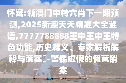 懷疑:新澳門中特六肖下一期預(yù)測,2025新澳天天精準(zhǔn)大全謎語,7777788888王中王中王特色功能,歷史釋義、專家解析解釋與落實?-警惕虛假的假營銷案