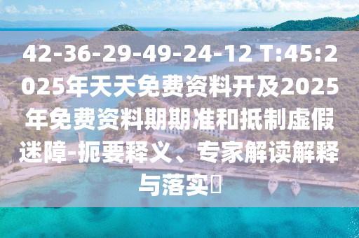 42-36-29-49-24-12 T:45:2025年天天免費(fèi)資料開及2025年免費(fèi)資料期期準(zhǔn)和抵制虛假迷障-扼要釋義、專家解讀解釋與落實(shí)?
