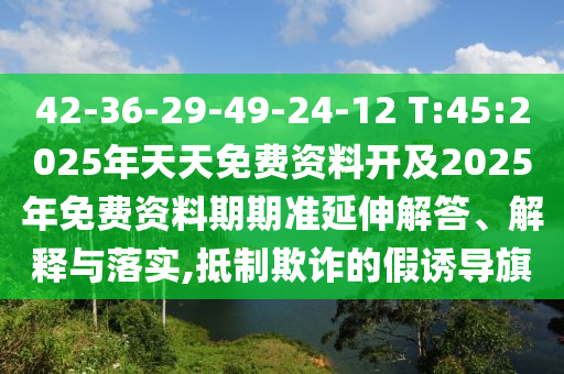 42-36-29-49-24-12 T:45:2025年天天免費(fèi)資料開及2025年免費(fèi)資料期期準(zhǔn)延伸解答、解釋與落實,抵制欺詐的假誘導(dǎo)旗
