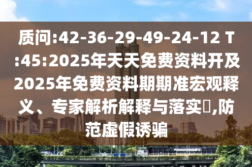 質(zhì)問:42-36-29-49-24-12 T:45:2025年天天免費資料開及2025年免費資料期期準宏觀釋義、專家解析解釋與落實?,防范虛假誘騙