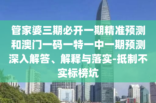 管家婆三期必開一期精準(zhǔn)預(yù)測(cè)和澳門一碼一特一中一期預(yù)測(cè)深入解答、解釋與落實(shí)-抵制不實(shí)標(biāo)榜坑
