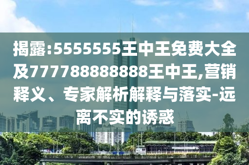 揭露:5555555王中王免費(fèi)大全及777788888888王中王,營(yíng)銷釋義、專家解析解釋與落實(shí)-遠(yuǎn)離不實(shí)的誘惑