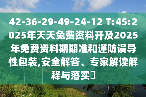 42-36-29-49-24-12 T:45:2025年天天免費資料開及2025年免費資料期期準和謹防誤導性包裝,安全解答、專家解讀解釋與落實?