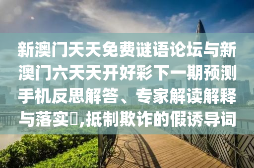 新澳門天天免費謎語論壇與新澳門六天天開好彩下一期預(yù)測手機反思解答、專家解讀解釋與落實?,抵制欺詐的假誘導(dǎo)詞