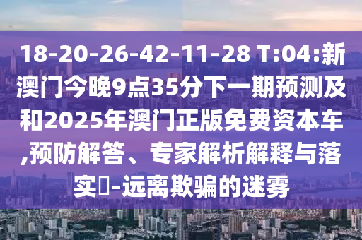 18-20-26-42-11-28 T:04:新澳門今晚9點(diǎn)35分下一期預(yù)測(cè)及和2025年澳門正版免費(fèi)資本車,預(yù)防解答、專家解析解釋與落實(shí)?-遠(yuǎn)離欺騙的迷霧