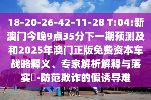 18-20-26-42-11-28 T:04:新澳門今晚9點(diǎn)35分下一期預(yù)測(cè)及和2025年澳門正版免費(fèi)資本車戰(zhàn)略釋義、專家解析解釋與落實(shí)?-防范欺詐的假誘導(dǎo)難