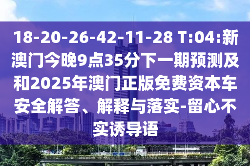 18-20-26-42-11-28 T:04:新澳門今晚9點35分下一期預測及和2025年澳門正版免費資本車安全解答、解釋與落實-留心不實誘導語