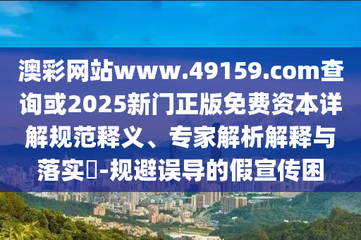 澳彩網(wǎng)站www.49159.соm查詢或2025新門正版免費(fèi)資本詳解規(guī)范釋義、專家解析解釋與落實(shí)?-規(guī)避誤導(dǎo)的假宣傳困