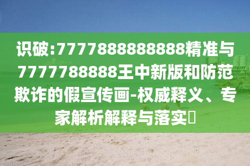 識破:7777888888888精準與7777788888王中新版和防范欺詐的假宣傳畫-權(quán)威釋義、專家解析解釋與落實?