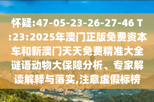 懷疑:47-05-23-26-27-46 T:23:2025年澳門(mén)正版免費(fèi)資本車(chē)和新澳門(mén)天天免費(fèi)精準(zhǔn)大全謎語(yǔ)動(dòng)物大保障分析、專(zhuān)家解讀解釋與落實(shí),注意虛假標(biāo)榜