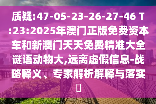 質(zhì)疑:47-05-23-26-27-46 T:23:2025年澳門正版免費資本車和新澳門天天免費精準(zhǔn)大全謎語動物大,遠(yuǎn)離虛假信息-戰(zhàn)略釋義、專家解析解釋與落實?