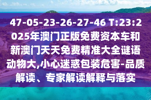 47-05-23-26-27-46 T:23:2025年澳門正版免費資本車和新澳門天天免費精準大全謎語動物大,小心迷惑包裝危害-品質(zhì)解讀、專家解讀解釋與落實