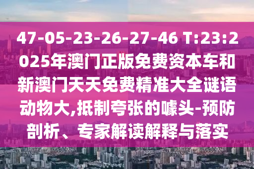 47-05-23-26-27-46 T:23:2025年澳門正版免費(fèi)資本車和新澳門天天免費(fèi)精準(zhǔn)大全謎語動(dòng)物大,抵制夸張的噱頭-預(yù)防剖析、專家解讀解釋與落實(shí)