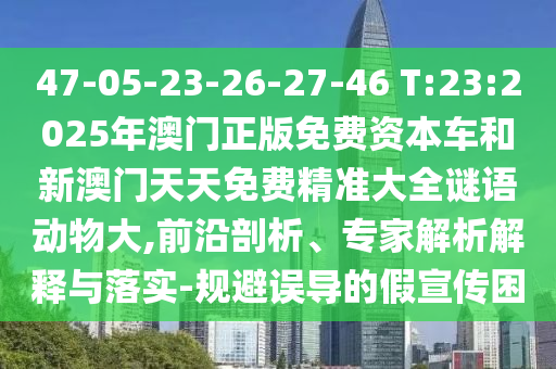 47-05-23-26-27-46 T:23:2025年澳門正版免費資本車和新澳門天天免費精準大全謎語動物大,前沿剖析、專家解析解釋與落實-規(guī)避誤導的假宣傳困