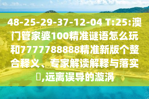 48-25-29-37-12-04 T:25:澳門管家婆100精準(zhǔn)謎語(yǔ)怎么玩和7777788888精準(zhǔn)新版?zhèn)€整合釋義、專家解讀解釋與落實(shí)?,遠(yuǎn)離誤導(dǎo)的漩渦
