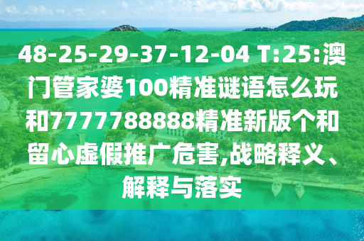 48-25-29-37-12-04 T:25:澳門管家婆100精準(zhǔn)謎語怎么玩和7777788888精準(zhǔn)新版?zhèn)€和留心虛假推廣危害,戰(zhàn)略釋義、解釋與落實(shí)